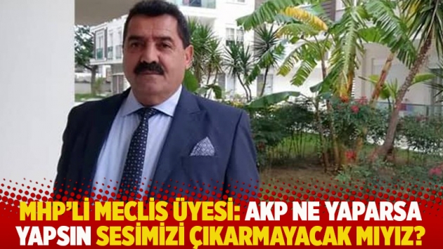 MHP'li Meclis üyesi: AKP ne yaparsa yapsın sesimizi çıkarmayacak mıyız?